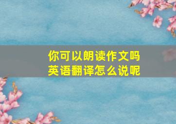 你可以朗读作文吗英语翻译怎么说呢