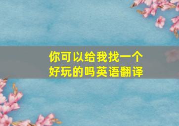 你可以给我找一个好玩的吗英语翻译