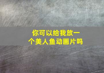 你可以给我放一个美人鱼动画片吗