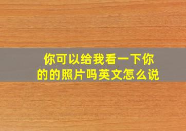 你可以给我看一下你的的照片吗英文怎么说