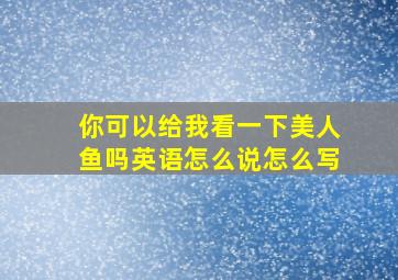 你可以给我看一下美人鱼吗英语怎么说怎么写