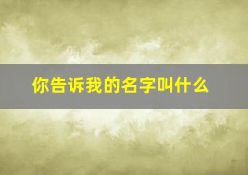 你告诉我的名字叫什么