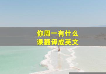 你周一有什么课翻译成英文