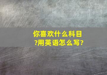 你喜欢什么科目?用英语怎么写?