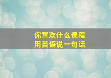 你喜欢什么课程用英语说一句话