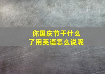 你国庆节干什么了用英语怎么说呢