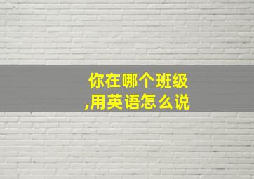 你在哪个班级,用英语怎么说