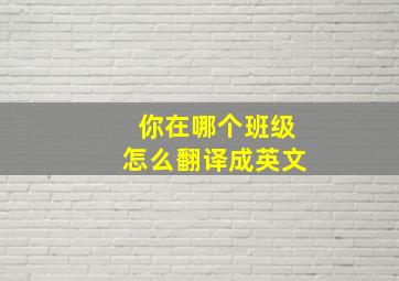 你在哪个班级怎么翻译成英文