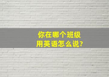 你在哪个班级用英语怎么说?