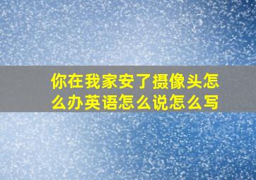 你在我家安了摄像头怎么办英语怎么说怎么写