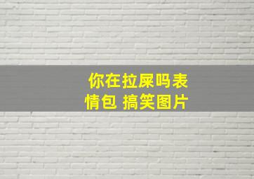 你在拉屎吗表情包 搞笑图片