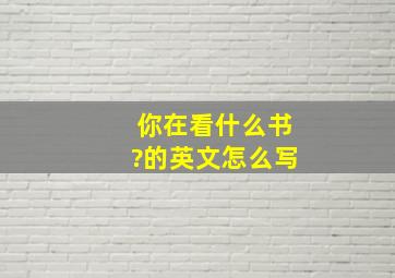 你在看什么书?的英文怎么写