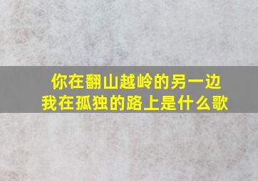 你在翻山越岭的另一边我在孤独的路上是什么歌