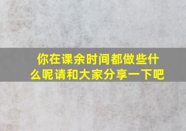 你在课余时间都做些什么呢请和大家分享一下吧