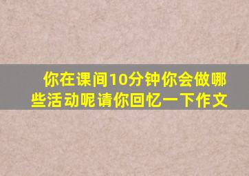 你在课间10分钟你会做哪些活动呢请你回忆一下作文