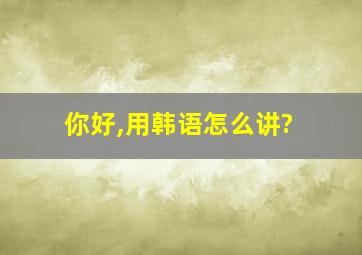 你好,用韩语怎么讲?