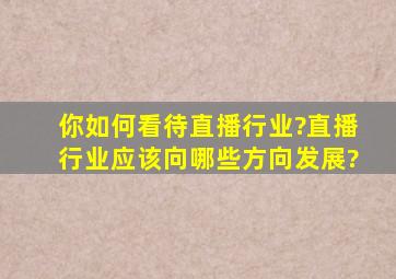 你如何看待直播行业?直播行业应该向哪些方向发展?