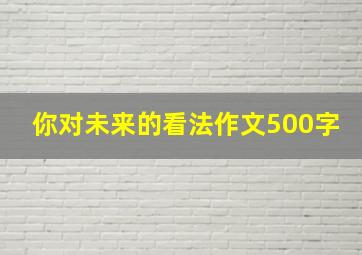 你对未来的看法作文500字