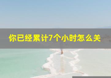 你已经累计7个小时怎么关