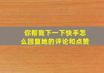 你帮我下一下快手怎么回复她的评论和点赞