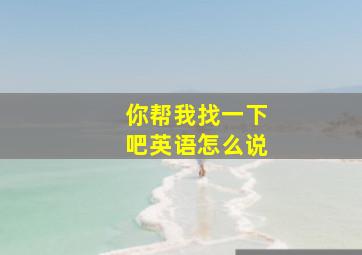 你帮我找一下吧英语怎么说