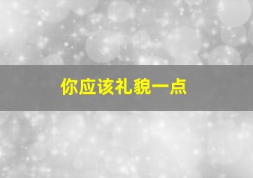 你应该礼貌一点