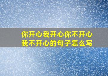 你开心我开心你不开心我不开心的句子怎么写