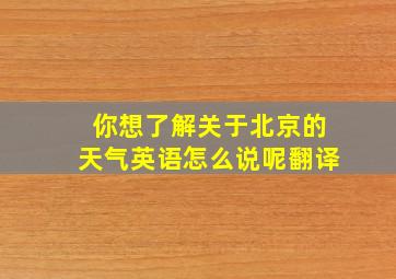 你想了解关于北京的天气英语怎么说呢翻译