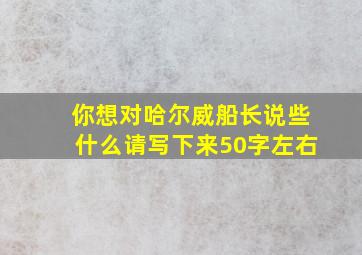 你想对哈尔威船长说些什么请写下来50字左右