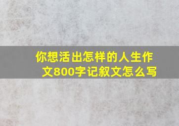 你想活出怎样的人生作文800字记叙文怎么写