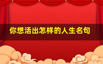 你想活出怎样的人生名句