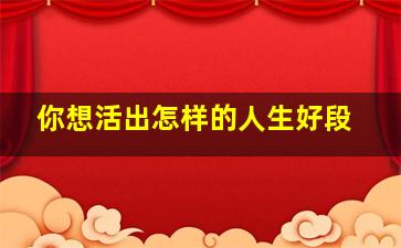 你想活出怎样的人生好段