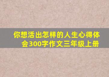 你想活出怎样的人生心得体会300字作文三年级上册