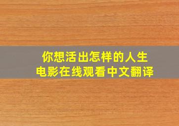 你想活出怎样的人生电影在线观看中文翻译