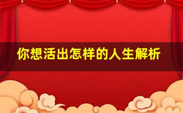 你想活出怎样的人生解析