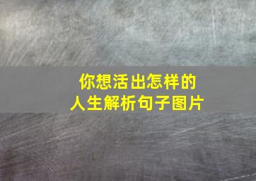 你想活出怎样的人生解析句子图片