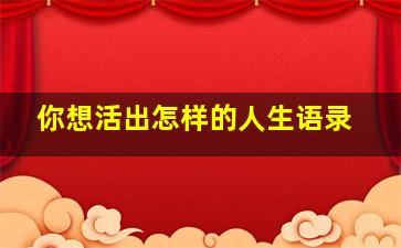 你想活出怎样的人生语录