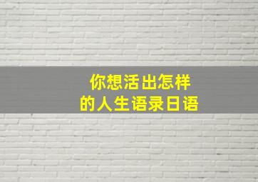 你想活出怎样的人生语录日语