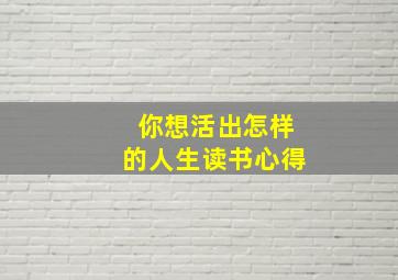 你想活出怎样的人生读书心得