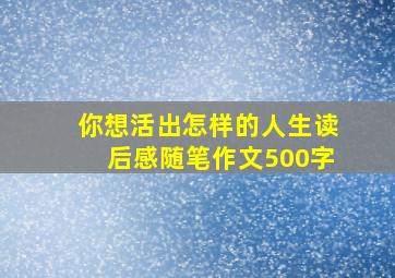 你想活出怎样的人生读后感随笔作文500字