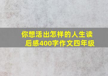 你想活出怎样的人生读后感400字作文四年级