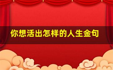 你想活出怎样的人生金句