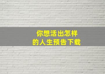 你想活出怎样的人生预告下载