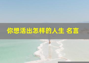 你想活出怎样的人生 名言