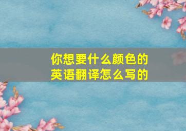 你想要什么颜色的英语翻译怎么写的