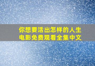 你想要活出怎样的人生电影免费观看全集中文