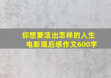 你想要活出怎样的人生电影观后感作文600字