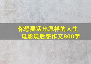 你想要活出怎样的人生电影观后感作文800字