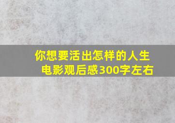 你想要活出怎样的人生电影观后感300字左右