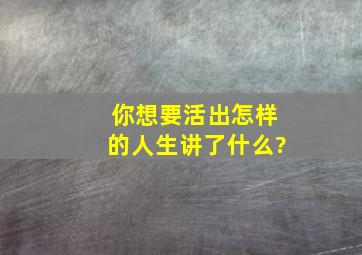 你想要活出怎样的人生讲了什么?